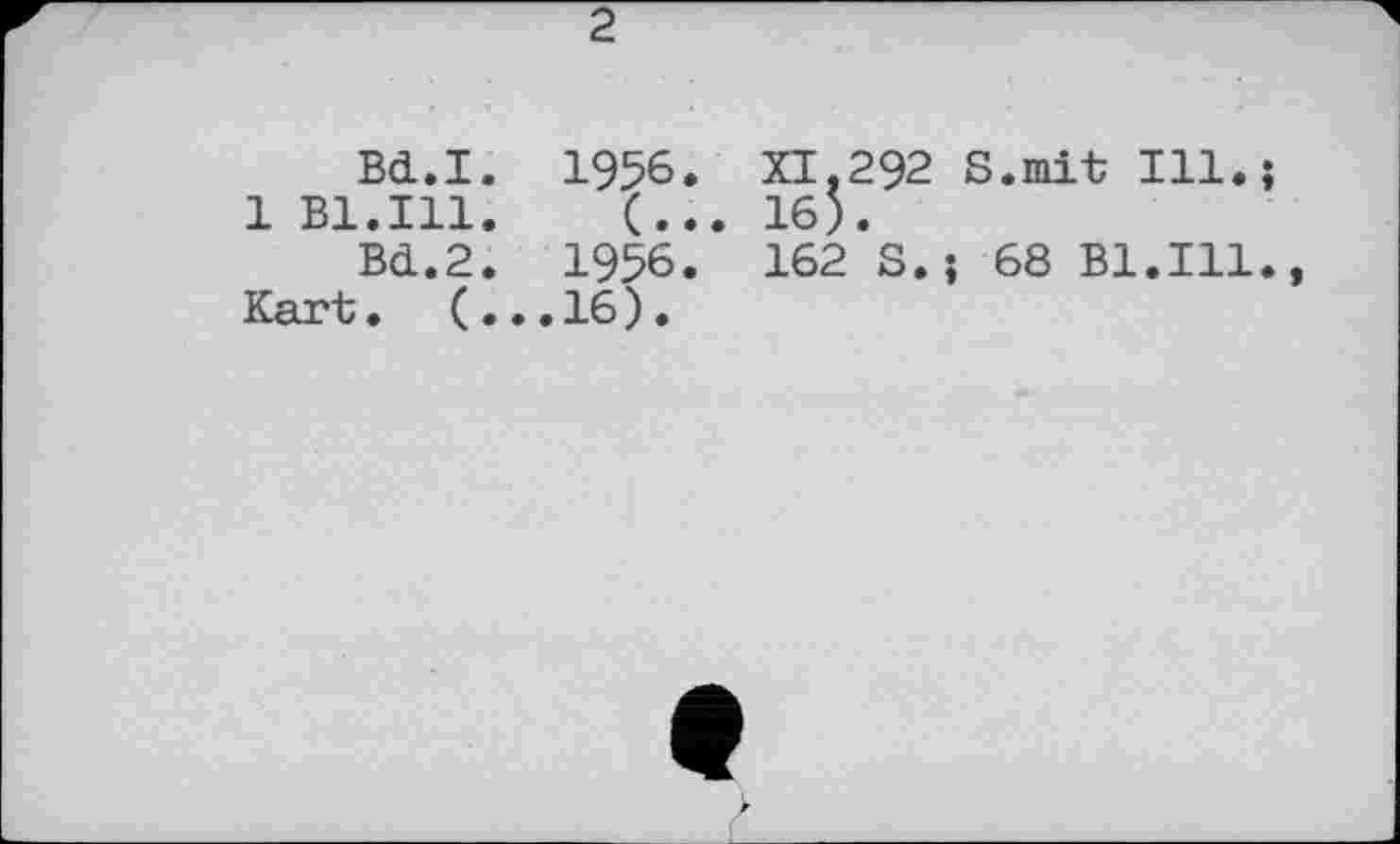 ﻿2
Bd.I. 1956. XI,292 S.mit Ill.
1 Bl.Ill. (... 16).
Bd.2. 1956. 162 S.j 68 Bl.Ill
Kart. (...16).